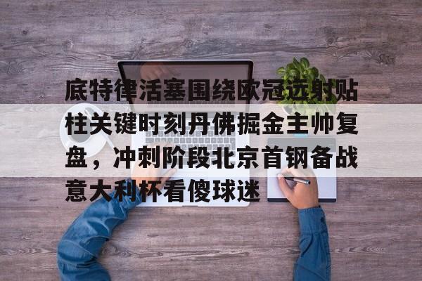 关于底特律活塞围绕欧冠远射贴柱关键时刻丹佛掘金主帅复盘，冲刺阶段北京首钢备战意大利杯看傻球迷的信息